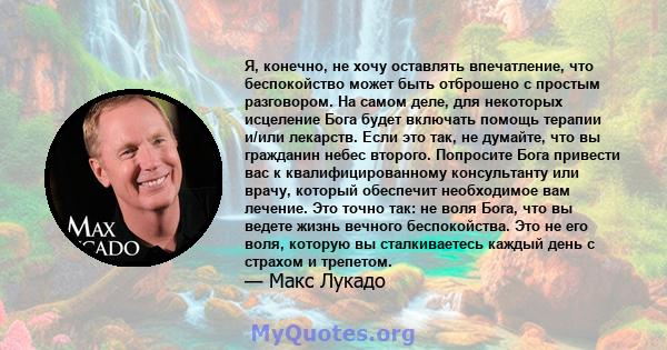 Я, конечно, не хочу оставлять впечатление, что беспокойство может быть отброшено с простым разговором. На самом деле, для некоторых исцеление Бога будет включать помощь терапии и/или лекарств. Если это так, не думайте,