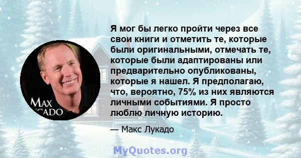 Я мог бы легко пройти через все свои книги и отметить те, которые были оригинальными, отмечать те, которые были адаптированы или предварительно опубликованы, которые я нашел. Я предполагаю, что, вероятно, 75% из них