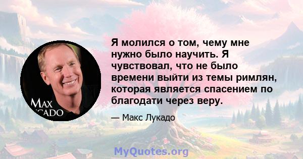 Я молился о том, чему мне нужно было научить. Я чувствовал, что не было времени выйти из темы римлян, которая является спасением по благодати через веру.