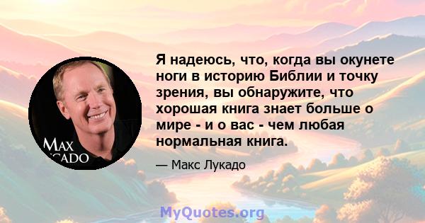 Я надеюсь, что, когда вы окунете ноги в историю Библии и точку зрения, вы обнаружите, что хорошая книга знает больше о мире - и о вас - чем любая нормальная книга.