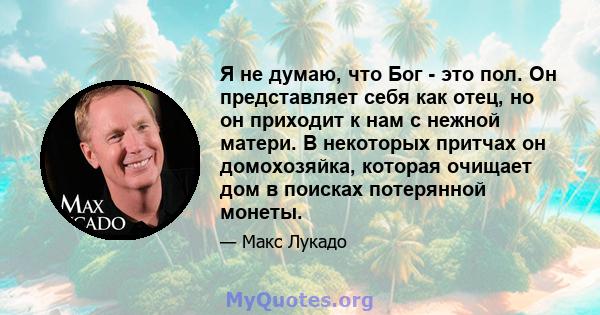 Я не думаю, что Бог - это пол. Он представляет себя как отец, но он приходит к нам с нежной матери. В некоторых притчах он домохозяйка, которая очищает дом в поисках потерянной монеты.