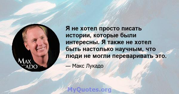 Я не хотел просто писать истории, которые были интересны. Я также не хотел быть настолько научным, что люди не могли переваривать это.