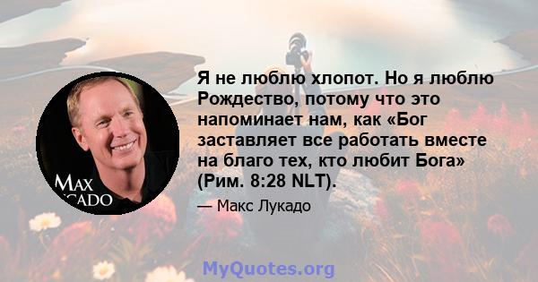 Я не люблю хлопот. Но я люблю Рождество, потому что это напоминает нам, как «Бог заставляет все работать вместе на благо тех, кто любит Бога» (Рим. 8:28 NLT).