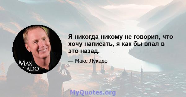 Я никогда никому не говорил, что хочу написать, я как бы впал в это назад.