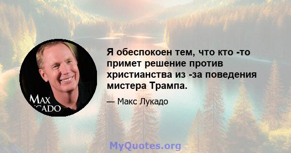 Я обеспокоен тем, что кто -то примет решение против христианства из -за поведения мистера Трампа.