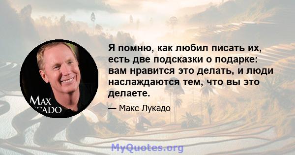 Я помню, как любил писать их, есть две подсказки о подарке: вам нравится это делать, и люди наслаждаются тем, что вы это делаете.