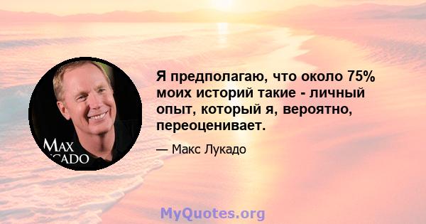 Я предполагаю, что около 75% моих историй такие - личный опыт, который я, вероятно, переоценивает.