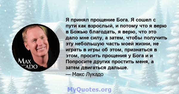 Я принял прощение Бога. Я сошел с пути как взрослый, и потому что я верю в Божью благодать, я верю, что это дало мне силу, а затем, чтобы получить эту небольшую часть моей жизни, не играть в игры об этом, признаться в