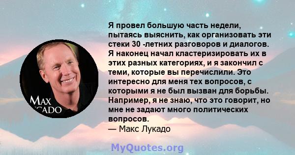 Я провел большую часть недели, пытаясь выяснить, как организовать эти стеки 30 -летних разговоров и диалогов. Я наконец начал кластеризировать их в этих разных категориях, и я закончил с теми, которые вы перечислили.