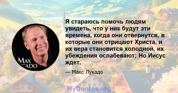 Я стараюсь помочь людям увидеть, что у них будут эти времена, когда они отвернутся, в которые они отрицают Христа, и их вера становится холодной, их убеждения ослабевают; Но Иисус ждет.