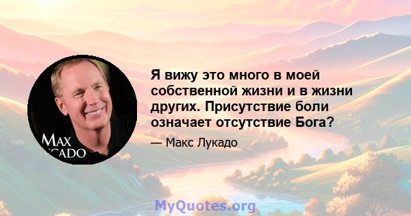 Я вижу это много в моей собственной жизни и в жизни других. Присутствие боли означает отсутствие Бога?