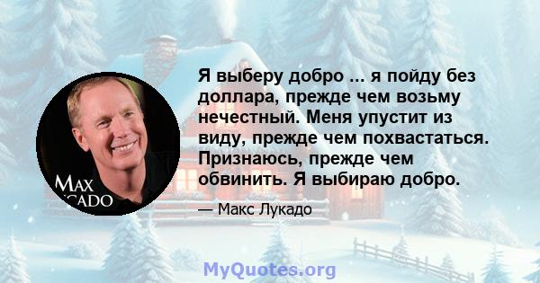 Я выберу добро ... я пойду без доллара, прежде чем возьму нечестный. Меня упустит из виду, прежде чем похвастаться. Признаюсь, прежде чем обвинить. Я выбираю добро.