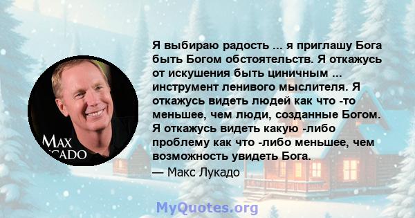 Я выбираю радость ... я приглашу Бога быть Богом обстоятельств. Я откажусь от искушения быть циничным ... инструмент ленивого мыслителя. Я откажусь видеть людей как что -то меньшее, чем люди, созданные Богом. Я откажусь 