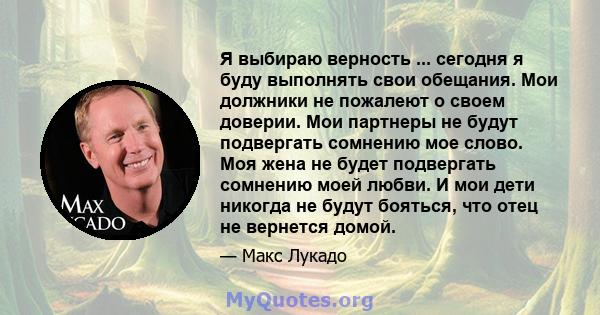 Я выбираю верность ... сегодня я буду выполнять свои обещания. Мои должники не пожалеют о своем доверии. Мои партнеры не будут подвергать сомнению мое слово. Моя жена не будет подвергать сомнению моей любви. И мои дети