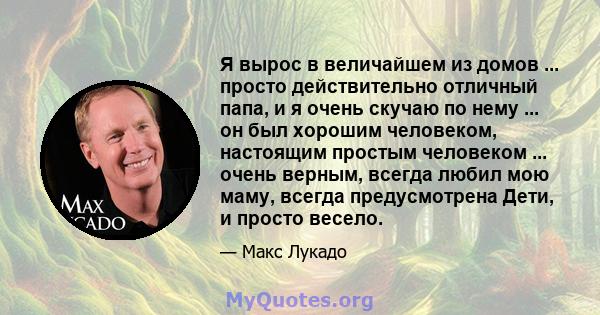 Я вырос в величайшем из домов ... просто действительно отличный папа, и я очень скучаю по нему ... он был хорошим человеком, настоящим простым человеком ... очень верным, всегда любил мою маму, всегда предусмотрена