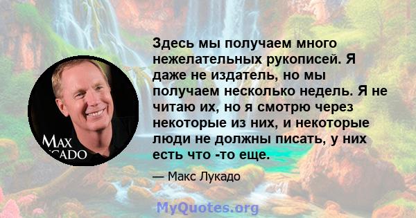 Здесь мы получаем много нежелательных рукописей. Я даже не издатель, но мы получаем несколько недель. Я не читаю их, но я смотрю через некоторые из них, и некоторые люди не должны писать, у них есть что -то еще.