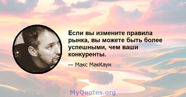 Если вы измените правила рынка, вы можете быть более успешными, чем ваши конкуренты.