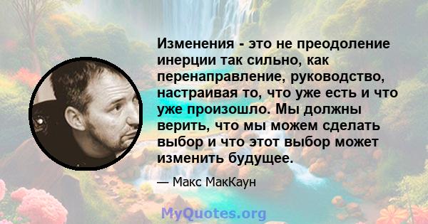 Изменения - это не преодоление инерции так сильно, как перенаправление, руководство, настраивая то, что уже есть и что уже произошло. Мы должны верить, что мы можем сделать выбор и что этот выбор может изменить будущее.