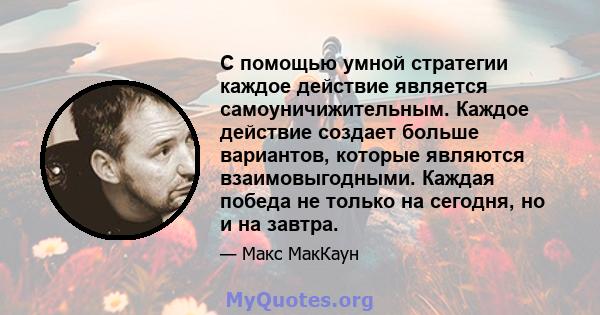 С помощью умной стратегии каждое действие является самоуничижительным. Каждое действие создает больше вариантов, которые являются взаимовыгодными. Каждая победа не только на сегодня, но и на завтра.