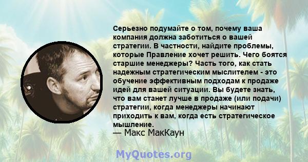 Серьезно подумайте о том, почему ваша компания должна заботиться о вашей стратегии. В частности, найдите проблемы, которые Правление хочет решить. Чего боятся старшие менеджеры? Часть того, как стать надежным