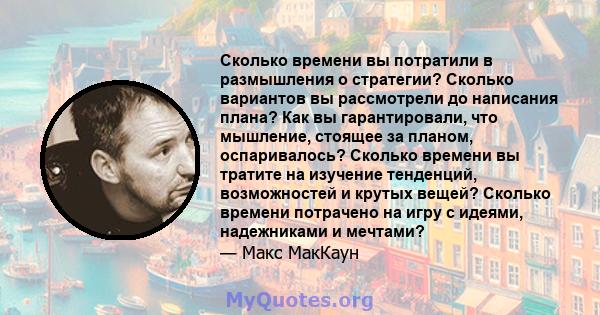 Сколько времени вы потратили в размышления о стратегии? Сколько вариантов вы рассмотрели до написания плана? Как вы гарантировали, что мышление, стоящее за планом, оспаривалось? Сколько времени вы тратите на изучение