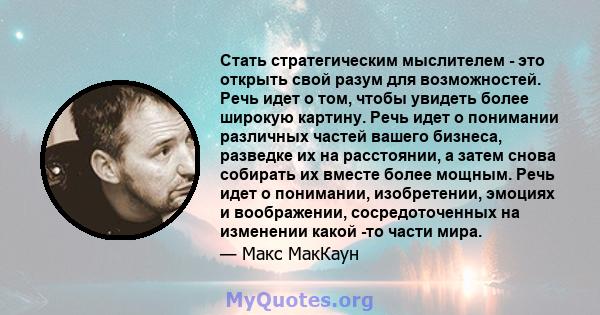 Стать стратегическим мыслителем - это открыть свой разум для возможностей. Речь идет о том, чтобы увидеть более широкую картину. Речь идет о понимании различных частей вашего бизнеса, разведке их на расстоянии, а затем