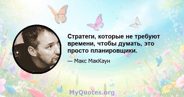 Стратеги, которые не требуют времени, чтобы думать, это просто планировщики.