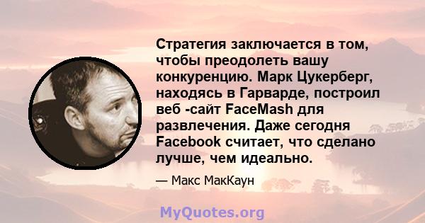 Стратегия заключается в том, чтобы преодолеть вашу конкуренцию. Марк Цукерберг, находясь в Гарварде, построил веб -сайт FaceMash для развлечения. Даже сегодня Facebook считает, что сделано лучше, чем идеально.