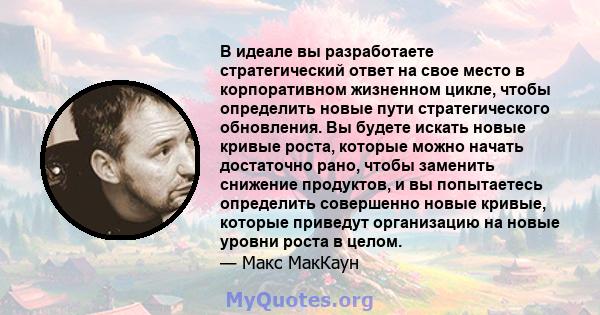 В идеале вы разработаете стратегический ответ на свое место в корпоративном жизненном цикле, чтобы определить новые пути стратегического обновления. Вы будете искать новые кривые роста, которые можно начать достаточно