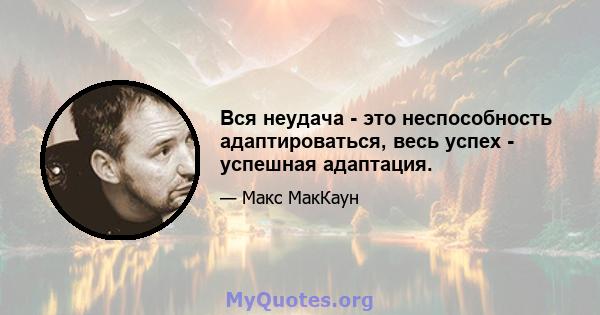 Вся неудача - это неспособность адаптироваться, весь успех - успешная адаптация.