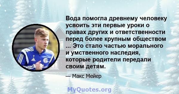 Вода помогла древнему человеку усвоить эти первые уроки о правах других и ответственности перед более крупным обществом ... Это стало частью морального и умственного наследия, которые родители передали своим детям.