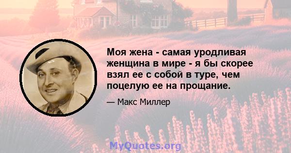 Моя жена - самая уродливая женщина в мире - я бы скорее взял ее с собой в туре, чем поцелую ее на прощание.