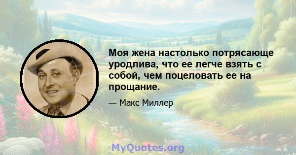 Моя жена настолько потрясающе уродлива, что ее легче взять с собой, чем поцеловать ее на прощание.