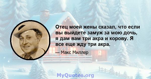 Отец моей жены сказал, что если вы выйдете замуж за мою дочь, я дам вам три акра и корову. Я все еще жду три акра.