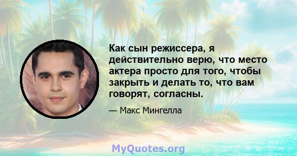 Как сын режиссера, я действительно верю, что место актера просто для того, чтобы закрыть и делать то, что вам говорят, согласны.