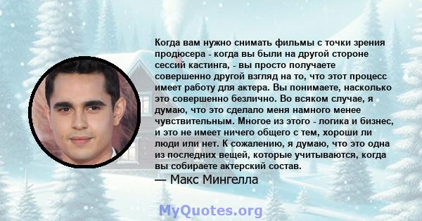 Когда вам нужно снимать фильмы с точки зрения продюсера - когда вы были на другой стороне сессий кастинга, - вы просто получаете совершенно другой взгляд на то, что этот процесс имеет работу для актера. Вы понимаете,