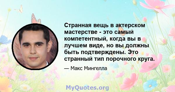 Странная вещь в актерском мастерстве - это самый компетентный, когда вы в лучшем виде, но вы должны быть подтверждены. Это странный тип порочного круга.