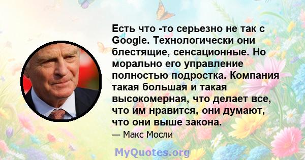 Есть что -то серьезно не так с Google. Технологически они блестящие, сенсационные. Но морально его управление полностью подростка. Компания такая большая и такая высокомерная, что делает все, что им нравится, они