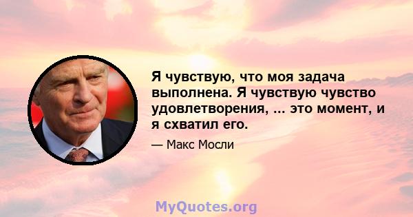 Я чувствую, что моя задача выполнена. Я чувствую чувство удовлетворения, ... это момент, и я схватил его.