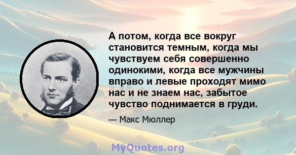 А потом, когда все вокруг становится темным, когда мы чувствуем себя совершенно одинокими, когда все мужчины вправо и левые проходят мимо нас и не знаем нас, забытое чувство поднимается в груди.