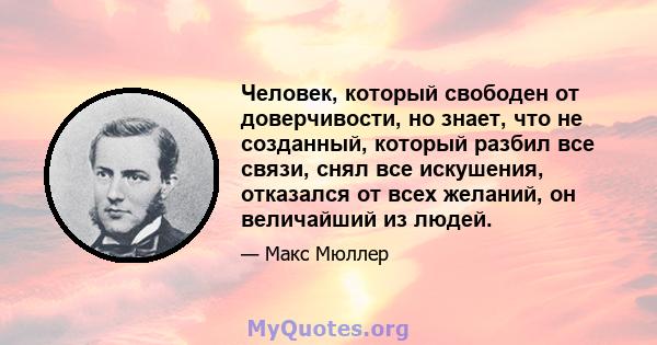 Человек, который свободен от доверчивости, но знает, что не созданный, который разбил все связи, снял все искушения, отказался от всех желаний, он величайший из людей.