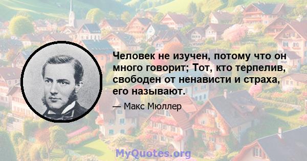 Человек не изучен, потому что он много говорит; Тот, кто терпелив, свободен от ненависти и страха, его называют.