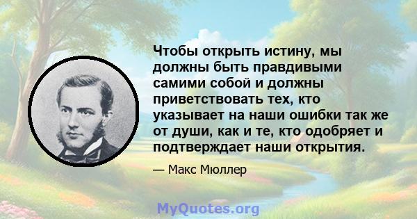 Чтобы открыть истину, мы должны быть правдивыми самими собой и должны приветствовать тех, кто указывает на наши ошибки так же от души, как и те, кто одобряет и подтверждает наши открытия.