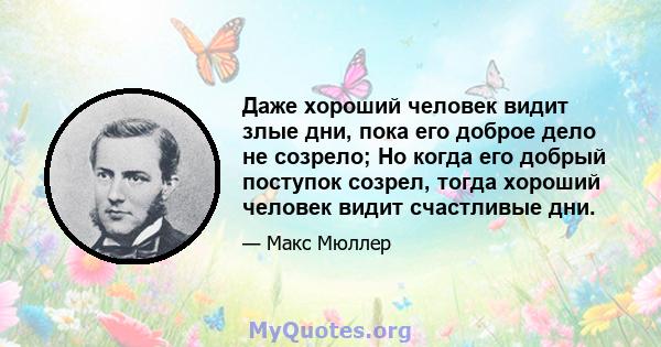 Даже хороший человек видит злые дни, пока его доброе дело не созрело; Но когда его добрый поступок созрел, тогда хороший человек видит счастливые дни.