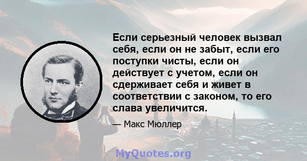 Если серьезный человек вызвал себя, если он не забыт, если его поступки чисты, если он действует с учетом, если он сдерживает себя и живет в соответствии с законом, то его слава увеличится.