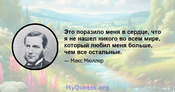 Это поразило меня в сердце, что я не нашел никого во всем мире, который любил меня больше, чем все остальные.