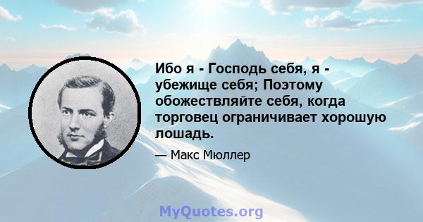 Ибо я - Господь себя, я - убежище себя; Поэтому обожествляйте себя, когда торговец ограничивает хорошую лошадь.