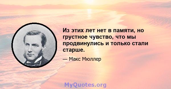 Из этих лет нет в памяти, но грустное чувство, что мы продвинулись и только стали старше.