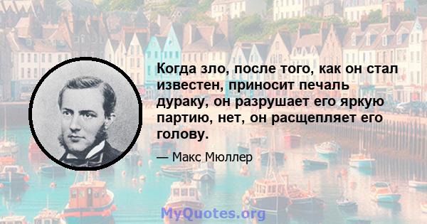 Когда зло, после того, как он стал известен, приносит печаль дураку, он разрушает его яркую партию, нет, он расщепляет его голову.