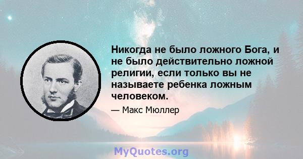 Никогда не было ложного Бога, и не было действительно ложной религии, если только вы не называете ребенка ложным человеком.